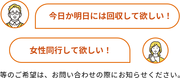今日か明日には回収して欲しい！等のご希望は、お問い合わせの際にお知らせください